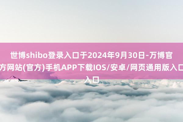 世博shibo登录入口于2024年9月30日-万博官方网站(官方)手机APP下载IOS/安卓/网页通用版入口
