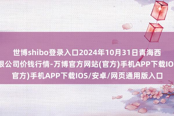 世博shibo登录入口2024年10月31日青海西宁仁杰粮油批发商场有限公司价钱行情-万博官方网站(官方)手机APP下载IOS/安卓/网页通用版入口
