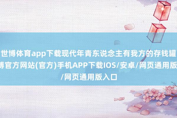 世博体育app下载现代年青东说念主有我方的存钱罐-万博官方网站(官方)手机APP下载IOS/安卓/网页通用版入口