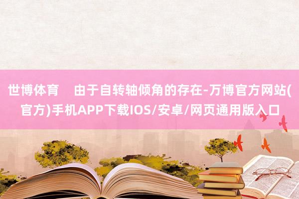 世博体育    由于自转轴倾角的存在-万博官方网站(官方)手机APP下载IOS/安卓/网页通用版入口