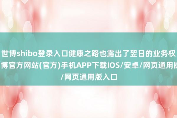 世博shibo登录入口健康之路也露出了翌日的业务权略-万博官方网站(官方)手机APP下载IOS/安卓/网页通用版入口