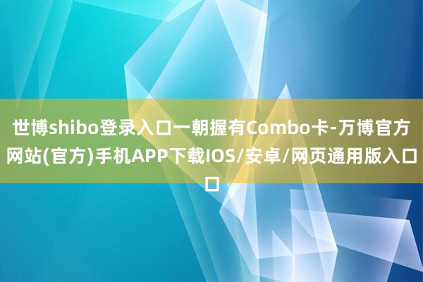 世博shibo登录入口一朝握有Combo卡-万博官方网站(官方)手机APP下载IOS/安卓/网页通用版入口