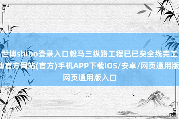 世博shibo登录入口毅马三纵路工程已已矣全线完工-万博官方网站(官方)手机APP下载IOS/安卓/网页通用版入口