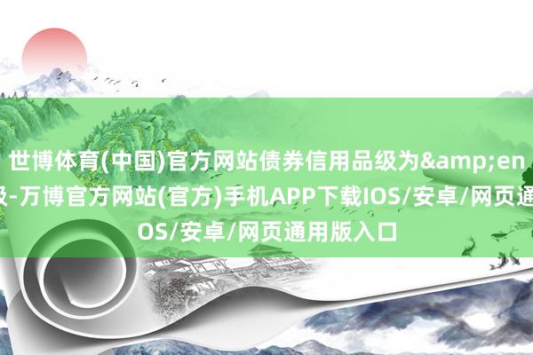 世博体育(中国)官方网站债券信用品级为 AA-级-万博官方网站(官方)手机APP下载IOS/安卓/网页通用版入口