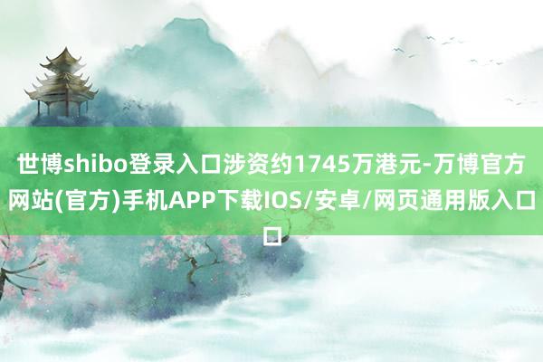 世博shibo登录入口涉资约1745万港元-万博官方网站(官方)手机APP下载IOS/安卓/网页通用版入口