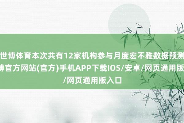 世博体育本次共有12家机构参与月度宏不雅数据预测-万博官方网站(官方)手机APP下载IOS/安卓/网页通用版入口