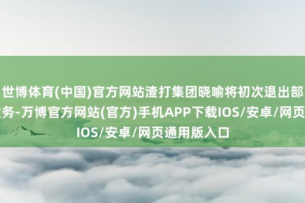 世博体育(中国)官方网站渣打集团晓喻将初次退出部分非中枢业务-万博官方网站(官方)手机APP下载IOS/安卓/网页通用版入口