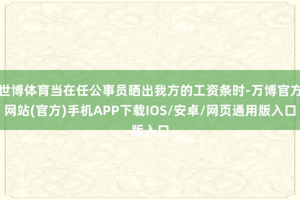 世博体育当在任公事员晒出我方的工资条时-万博官方网站(官方)手机APP下载IOS/安卓/网页通用版入口
