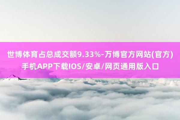 世博体育占总成交额9.33%-万博官方网站(官方)手机APP下载IOS/安卓/网页通用版入口