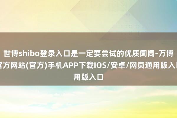 世博shibo登录入口是一定要尝试的优质阛阓-万博官方网站(官方)手机APP下载IOS/安卓/网页通用版入口