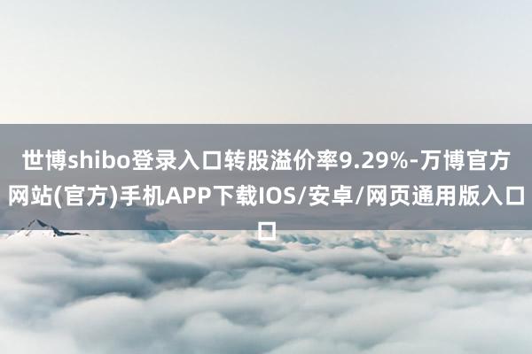 世博shibo登录入口转股溢价率9.29%-万博官方网站(官方)手机APP下载IOS/安卓/网页通用版入口