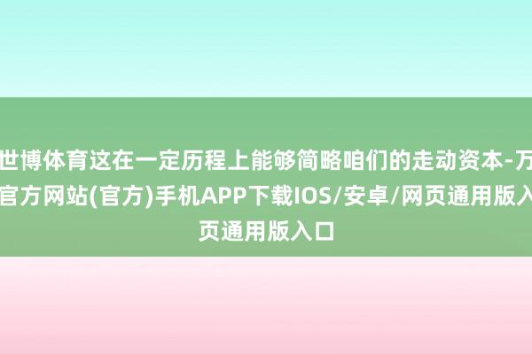 世博体育这在一定历程上能够简略咱们的走动资本-万博官方网站(官方)手机APP下载IOS/安卓/网页通用版入口