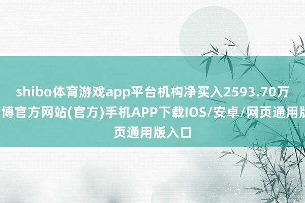 shibo体育游戏app平台机构净买入2593.70万元-万博官方网站(官方)手机APP下载IOS/安卓/网页通用版入口