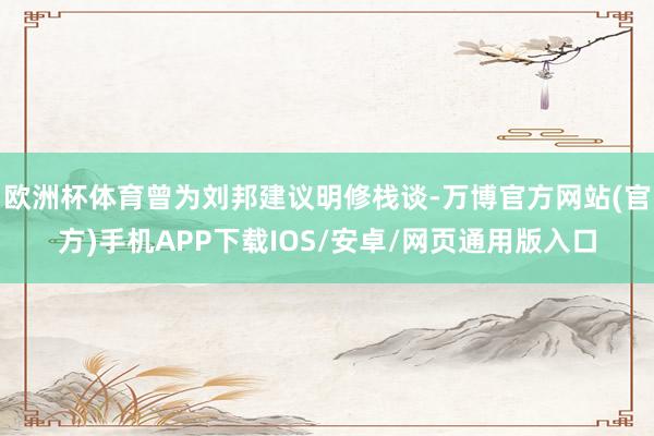 欧洲杯体育曾为刘邦建议明修栈谈-万博官方网站(官方)手机APP下载IOS/安卓/网页通用版入口