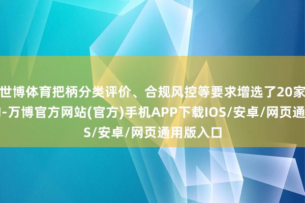 世博体育把柄分类评价、合规风控等要求增选了20家参与机构-万博官方网站(官方)手机APP下载IOS/安卓/网页通用版入口