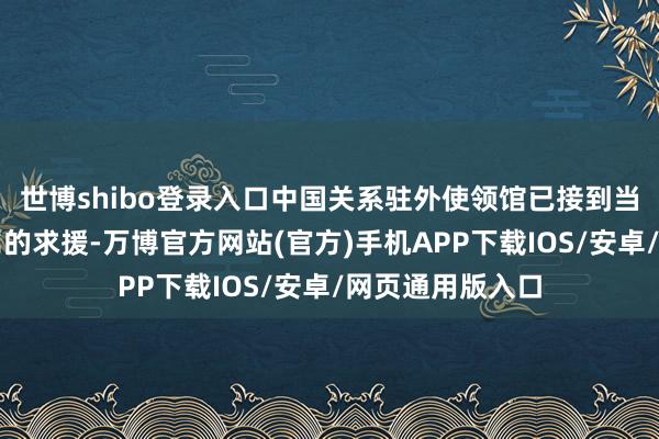 世博shibo登录入口中国关系驻外使领馆已接到当事东说念主支属的求援-万博官方网站(官方)手机APP下载IOS/安卓/网页通用版入口