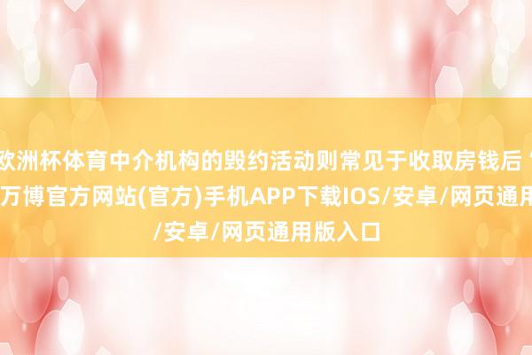 欧洲杯体育中介机构的毁约活动则常见于收取房钱后“跑路”-万博官方网站(官方)手机APP下载IOS/安卓/网页通用版入口