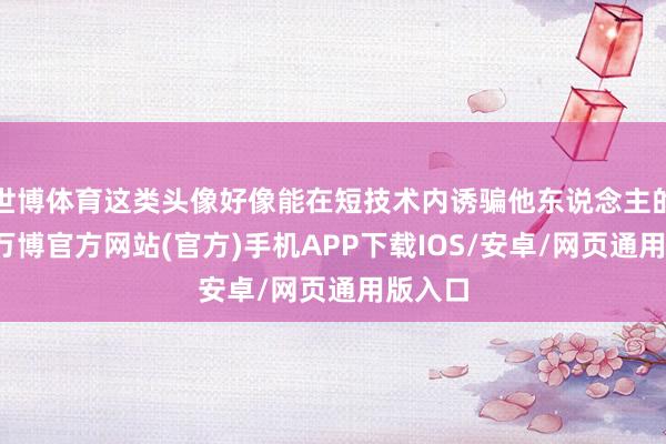 世博体育这类头像好像能在短技术内诱骗他东说念主的眼神-万博官方网站(官方)手机APP下载IOS/安卓/网页通用版入口