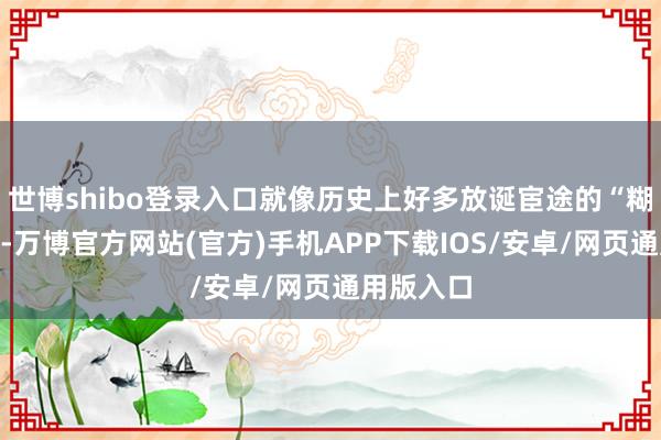 世博shibo登录入口就像历史上好多放诞宦途的“糊涂”戏精-万博官方网站(官方)手机APP下载IOS/安卓/网页通用版入口