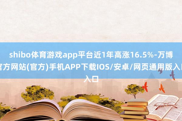 shibo体育游戏app平台近1年高涨16.5%-万博官方网站(官方)手机APP下载IOS/安卓/网页通用版入口