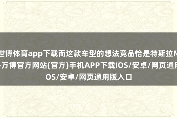 世博体育app下载而这款车型的想法竞品恰是特斯拉Model Y-万博官方网站(官方)手机APP下载IOS/安卓/网页通用版入口