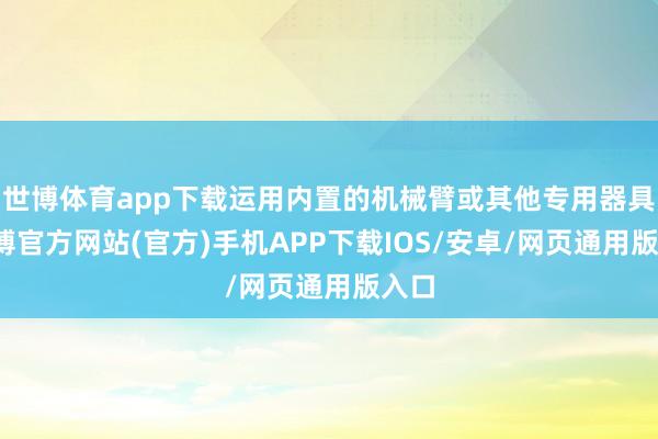 世博体育app下载运用内置的机械臂或其他专用器具-万博官方网站(官方)手机APP下载IOS/安卓/网页通用版入口