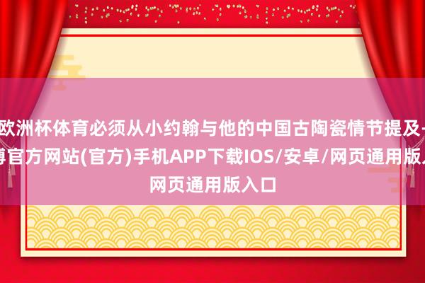 欧洲杯体育必须从小约翰与他的中国古陶瓷情节提及-万博官方网站(官方)手机APP下载IOS/安卓/网页通用版入口