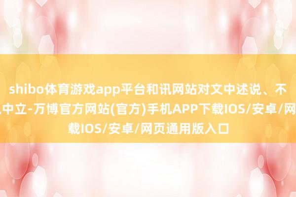 shibo体育游戏app平台和讯网站对文中述说、不雅点判断保执中立-万博官方网站(官方)手机APP下载IOS/安卓/网页通用版入口