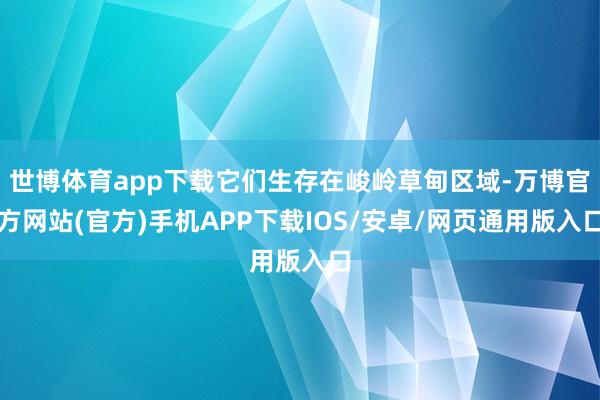 世博体育app下载它们生存在峻岭草甸区域-万博官方网站(官方)手机APP下载IOS/安卓/网页通用版入口