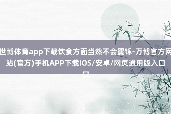 世博体育app下载饮食方面当然不会矍铄-万博官方网站(官方)手机APP下载IOS/安卓/网页通用版入口