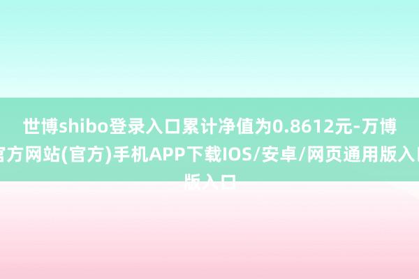 世博shibo登录入口累计净值为0.8612元-万博官方网站(官方)手机APP下载IOS/安卓/网页通用版入口