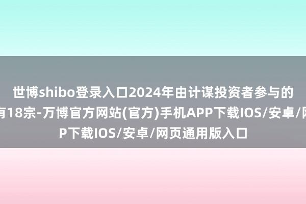 世博shibo登录入口2024年由计谋投资者参与的超大型交游仅有18宗-万博官方网站(官方)手机APP下载IOS/安卓/网页通用版入口