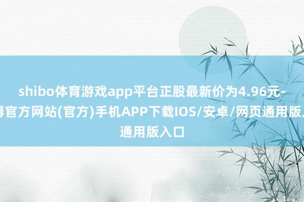 shibo体育游戏app平台正股最新价为4.96元-万博官方网站(官方)手机APP下载IOS/安卓/网页通用版入口