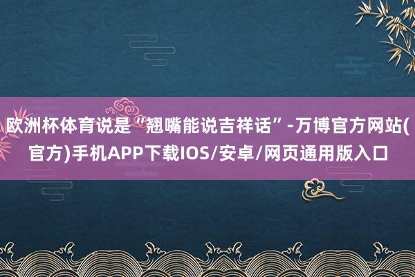 欧洲杯体育说是“翘嘴能说吉祥话”-万博官方网站(官方)手机APP下载IOS/安卓/网页通用版入口