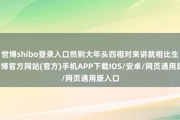 世博shibo登录入口然则大年头四相对来讲就相比生分-万博官方网站(官方)手机APP下载IOS/安卓/网页通用版入口