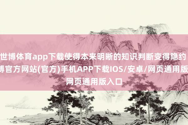世博体育app下载使得本来明晰的知识判断变得隐约 -万博官方网站(官方)手机APP下载IOS/安卓/网页通用版入口