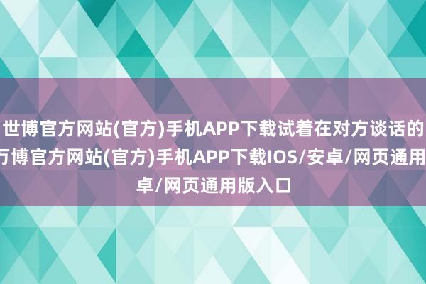 世博官方网站(官方)手机APP下载试着在对方谈话的技能-万博官方网站(官方)手机APP下载IOS/安卓/网页通用版入口
