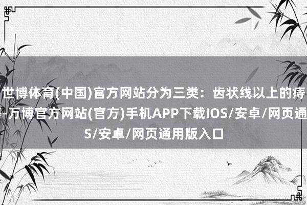 世博体育(中国)官方网站分为三类：齿状线以上的痔称为内痔-万博官方网站(官方)手机APP下载IOS/安卓/网页通用版入口