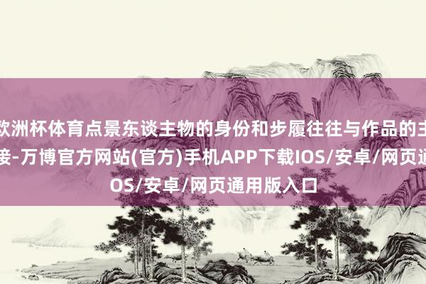 欧洲杯体育点景东谈主物的身份和步履往往与作品的主题紧密邻接-万博官方网站(官方)手机APP下载IOS/安卓/网页通用版入口