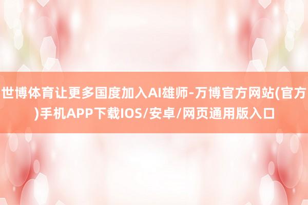 世博体育让更多国度加入AI雄师-万博官方网站(官方)手机APP下载IOS/安卓/网页通用版入口