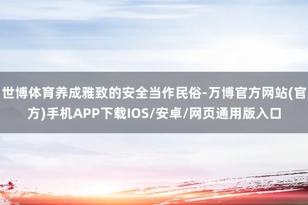 世博体育养成雅致的安全当作民俗-万博官方网站(官方)手机APP下载IOS/安卓/网页通用版入口