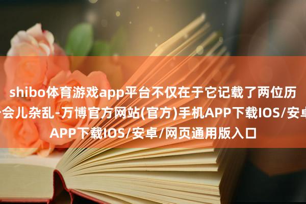shibo体育游戏app平台不仅在于它记载了两位历史东说念主物的一会儿杂乱-万博官方网站(官方)手机APP下载IOS/安卓/网页通用版入口