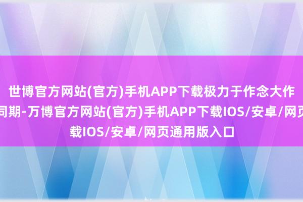 世博官方网站(官方)手机APP下载极力于作念大作念强企业的同期-万博官方网站(官方)手机APP下载IOS/安卓/网页通用版入口