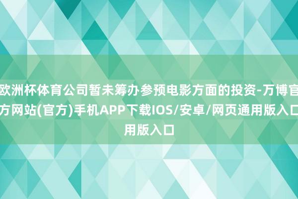 欧洲杯体育公司暂未筹办参预电影方面的投资-万博官方网站(官方)手机APP下载IOS/安卓/网页通用版入口