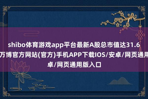 shibo体育游戏app平台最新A股总市值达31.64亿元-万博官方网站(官方)手机APP下载IOS/安卓/网页通用版入口