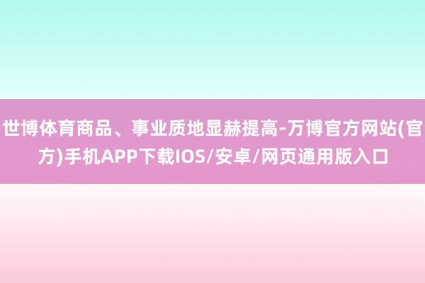 世博体育商品、事业质地显赫提高-万博官方网站(官方)手机APP下载IOS/安卓/网页通用版入口