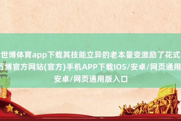 世博体育app下载其技能立异的老本量变激励了花式质变-万博官方网站(官方)手机APP下载IOS/安卓/网页通用版入口