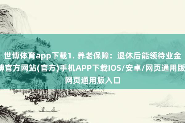 世博体育app下载1. 养老保障：退休后能领待业金-万博官方网站(官方)手机APP下载IOS/安卓/网页通用版入口