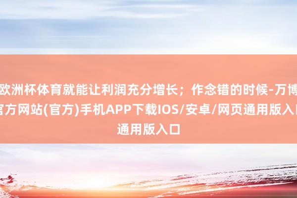 欧洲杯体育就能让利润充分增长;作念错的时候-万博官方网站(官方)手机APP下载IOS/安卓/网页通用版入口
