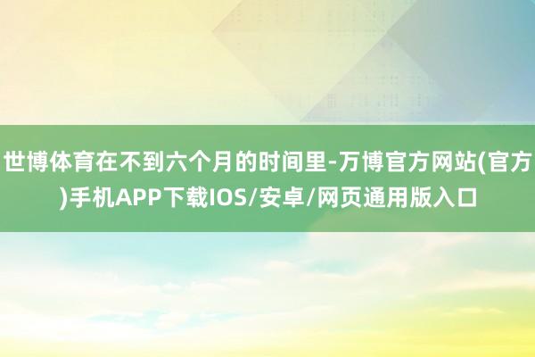 世博体育在不到六个月的时间里-万博官方网站(官方)手机APP下载IOS/安卓/网页通用版入口